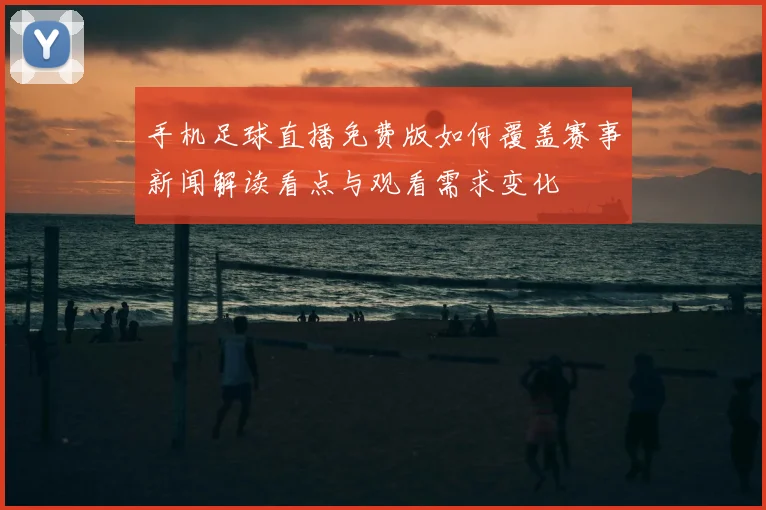 手机足球直播免费版如何覆盖赛事新闻解读看点与观看需求变化