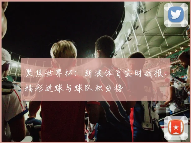 聚焦世界杯：新浪体育实时战报、精彩进球与球队积分榜