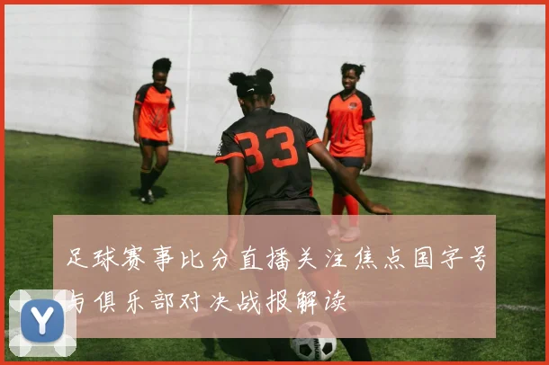 足球赛事比分直播关注焦点国字号与俱乐部对决战报解读