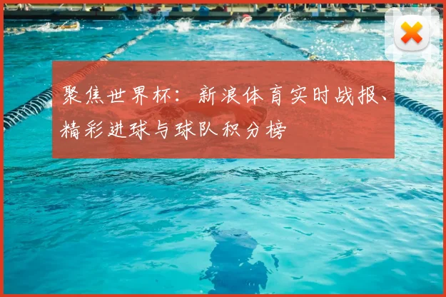 聚焦世界杯：新浪体育实时战报、精彩进球与球队积分榜