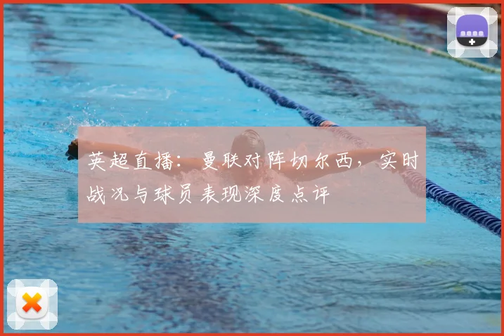 英超直播：曼联对阵切尔西，实时战况与球员表现深度点评