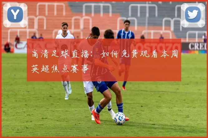 高清足球直播：如何免费观看本周英超焦点赛事