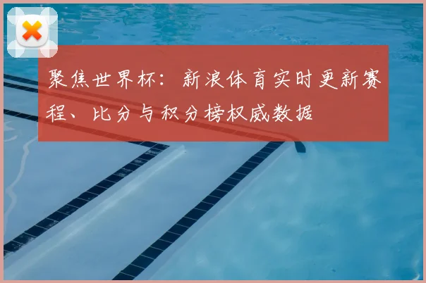 聚焦世界杯：新浪体育实时更新赛程、比分与积分榜权威数据
