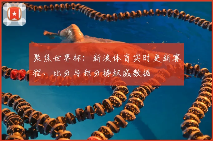 聚焦世界杯：新浪体育实时更新赛程、比分与积分榜权威数据