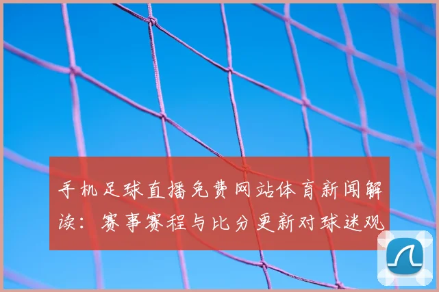 手机足球直播免费网站体育新闻解读：赛事赛程与比分更新对球迷观赛影响分析