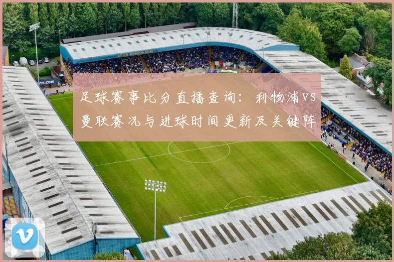 足球赛事比分直播查询：利物浦vs曼联赛况与进球时间更新及关键阵容看点