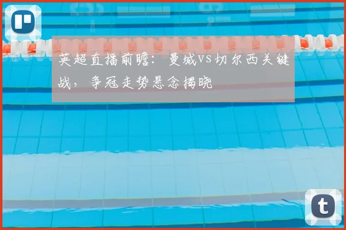 英超直播前瞻：曼城vs切尔西关键战，争冠走势悬念揭晓