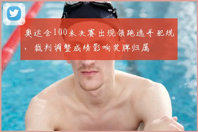 奥运会100米决赛出现领跑选手犯规，裁判调整成绩影响奖牌归属