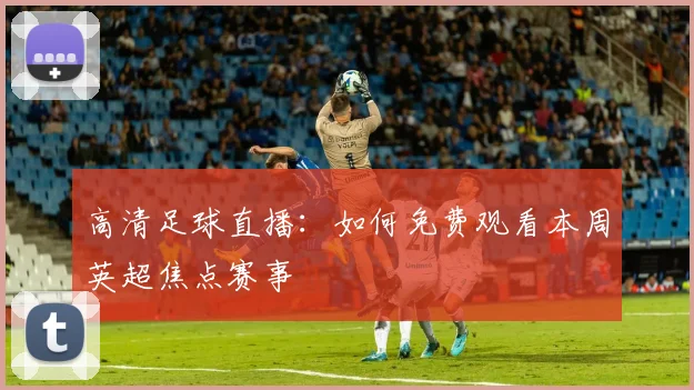 高清足球直播：如何免费观看本周英超焦点赛事