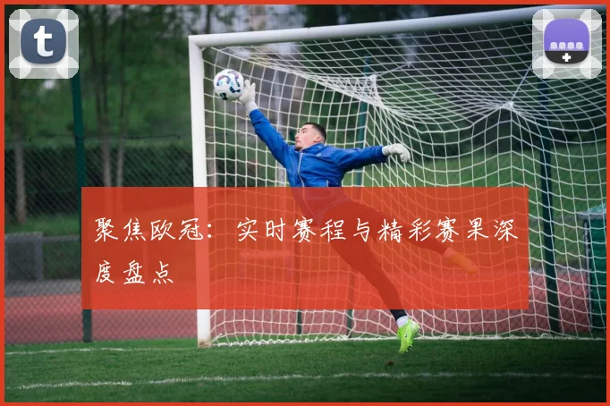 聚焦欧冠：实时赛程与精彩赛果深度盘点