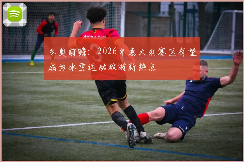冬奥前瞻：2026年意大利赛区有望成为冰雪运动旅游新热点