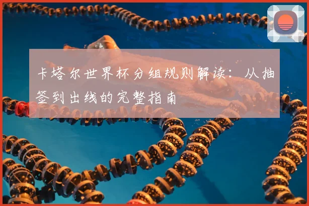 卡塔尔世界杯分组规则解读:从抽签到出线的完整指南