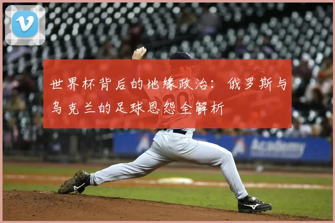 世界杯背后的地缘政治：俄罗斯与乌克兰的足球恩怨全解析