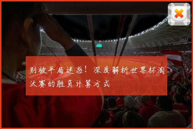 别被平局迷惑！深度解析世界杯淘汰赛的胜负计算方式