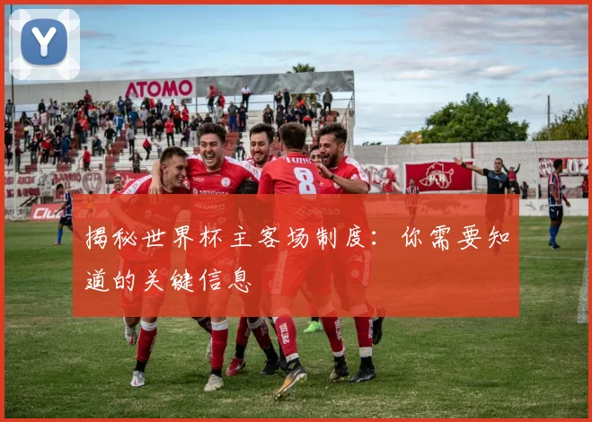 揭秘世界杯主客场制度：你需要知道的关键信息