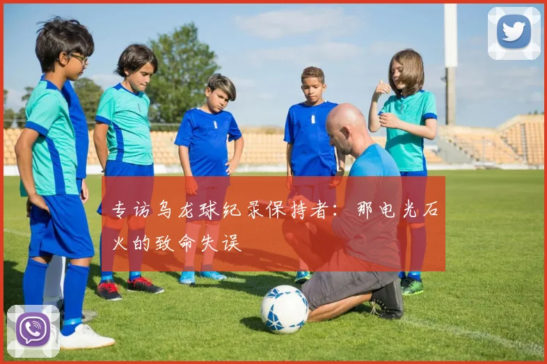 专访乌龙球纪录保持者:那电光石火的致命失误