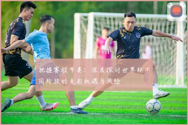 把握赛程节奏:深度探讨世界杯不同阶段的竞彩机遇与风险