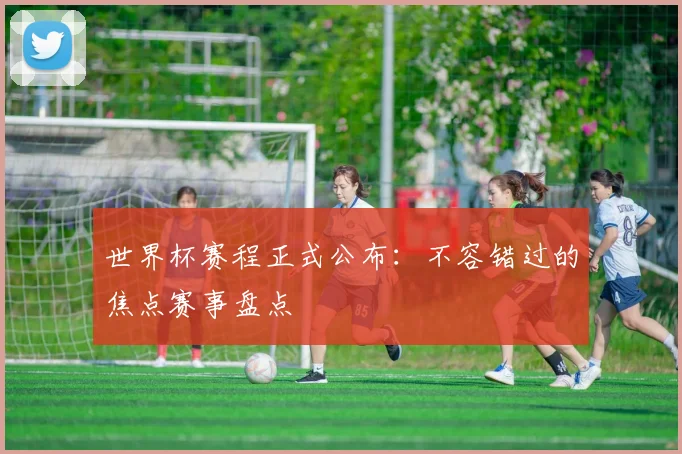 世界杯赛程正式公布:不容错过的焦点赛事盘点