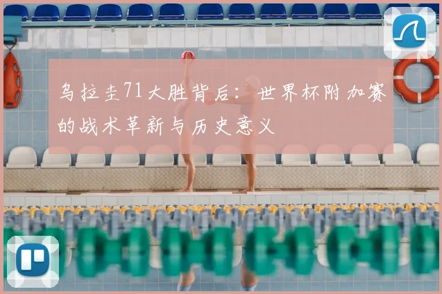 乌拉圭71大胜背后：世界杯附加赛的战术革新与历史意义