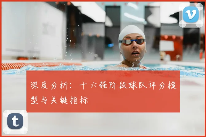 深度分析:十六强阶段球队评分模型与关键指标
