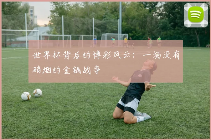 世界杯背后的博彩风云：一场没有硝烟的金钱战争