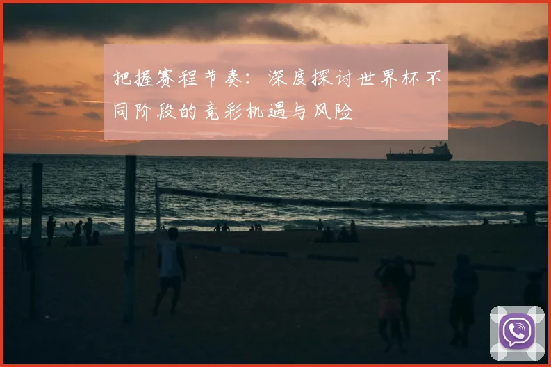 把握赛程节奏:深度探讨世界杯不同阶段的竞彩机遇与风险