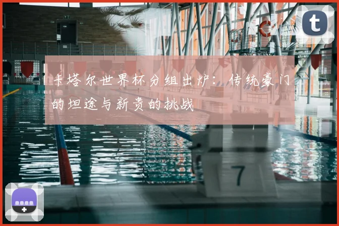 卡塔尔世界杯分组出炉:传统豪门的坦途与新贵的挑战