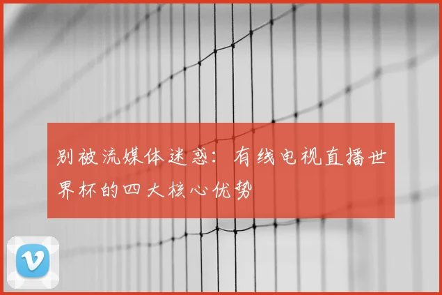 别被流媒体迷惑：有线电视直播世界杯的四大核心优势