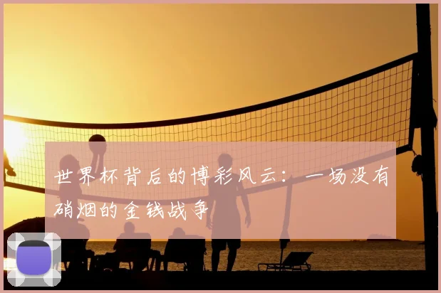 世界杯背后的博彩风云：一场没有硝烟的金钱战争