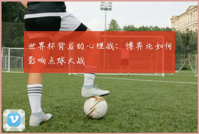 世界杯背后的心理战：博弈论如何影响点球大战