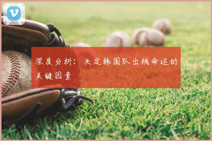 深度分析:决定韩国队出线命运的关键因素