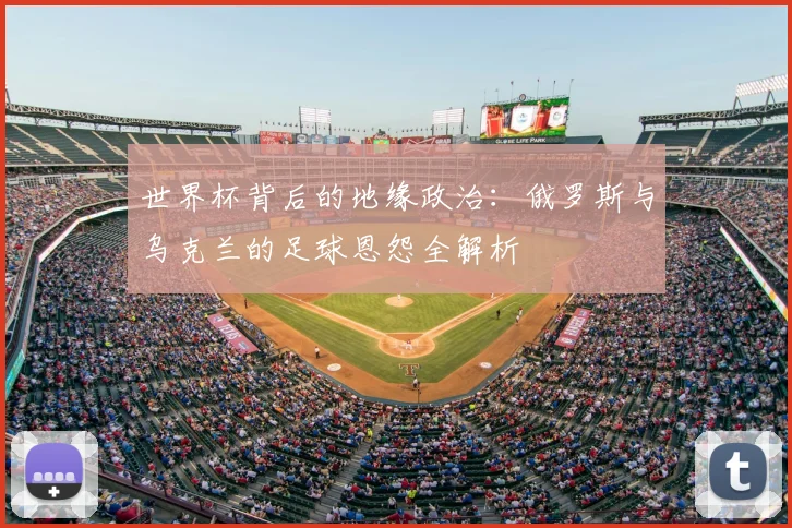 世界杯背后的地缘政治：俄罗斯与乌克兰的足球恩怨全解析