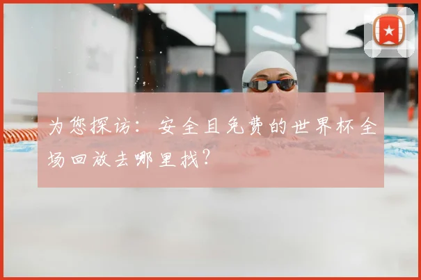 为您探访：安全且免费的世界杯全场回放去哪里找？