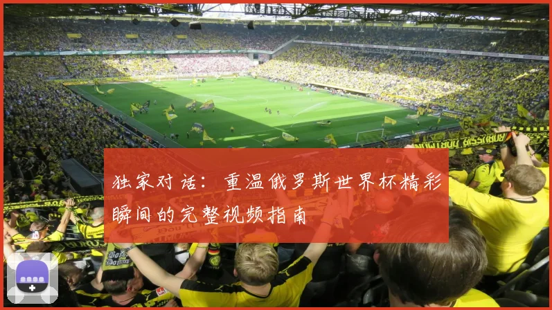 独家对话:重温俄罗斯世界杯精彩瞬间的完整视频指南