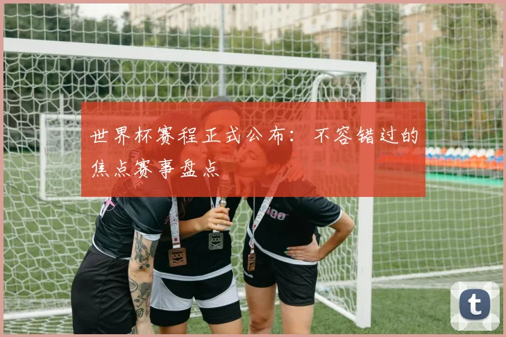 世界杯赛程正式公布：不容错过的焦点赛事盘点