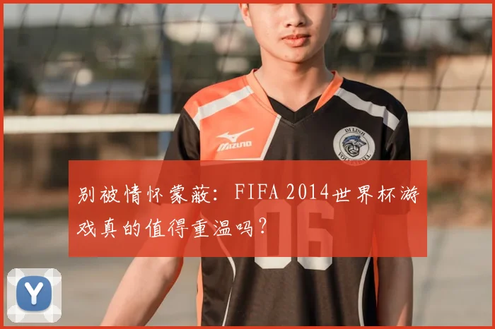别被情怀蒙蔽：FIFA 2014世界杯游戏真的值得重温吗？
