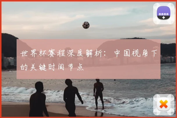 世界杯赛程深度解析:中国视角下的关键时间节点