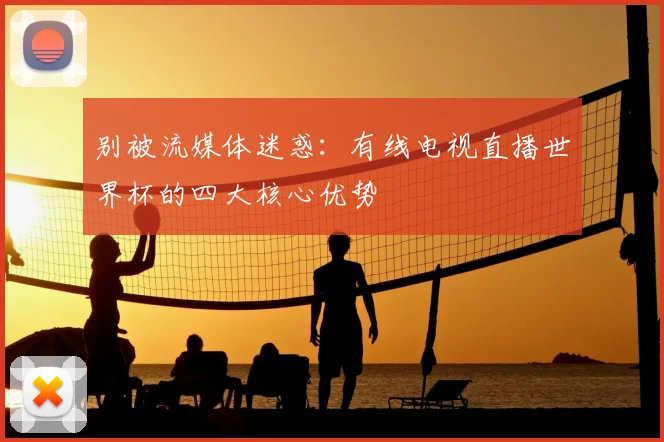 别被流媒体迷惑：有线电视直播世界杯的四大核心优势