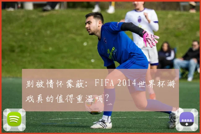 别被情怀蒙蔽：FIFA 2014世界杯游戏真的值得重温吗？