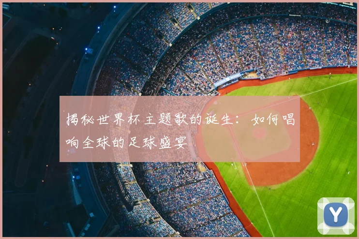 揭秘世界杯主题歌的诞生：如何唱响全球的足球盛宴