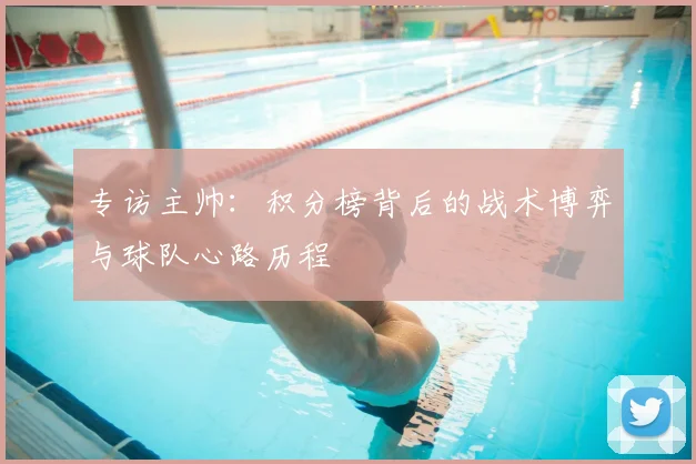 专访主帅:积分榜背后的战术博弈与球队心路历程