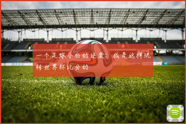 一个足球小白的逆袭:我是这样玩转世界杯比分的