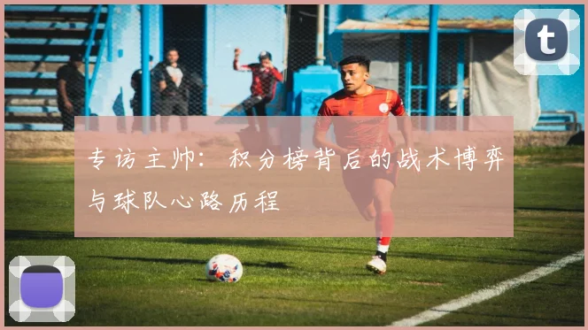 专访主帅：积分榜背后的战术博弈与球队心路历程