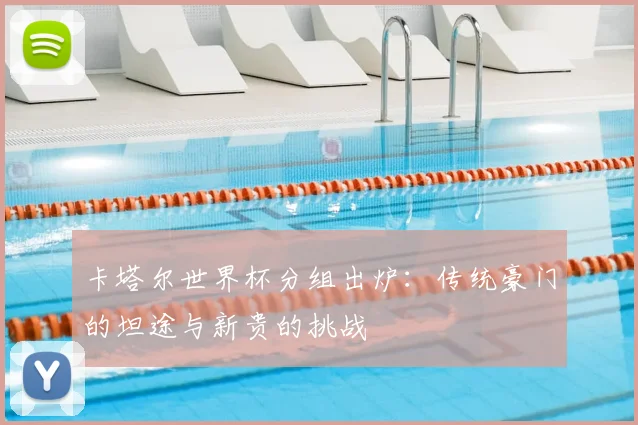卡塔尔世界杯分组出炉:传统豪门的坦途与新贵的挑战